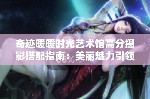 奇迹暖暖时光艺术馆高分摄影搭配指南：美丽魅力引领游戏时尚