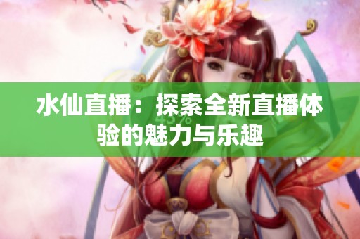 水仙直播：探索全新直播体验的魅力与乐趣