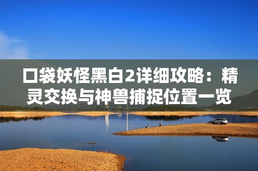 口袋妖怪黑白2详细攻略：精灵交换与神兽捕捉位置一览