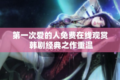 第一次爱的人免费在线观赏 韩剧经典之作重温