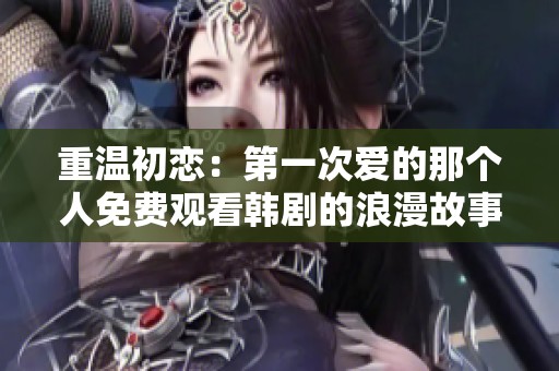 重温初恋：第一次爱的那个人免费观看韩剧的浪漫故事