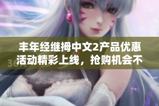 丰年经继拇中文2产品优惠活动精彩上线，抢购机会不容错过！
