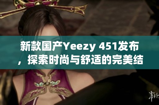 新款国产Yeezy 451发布，探索时尚与舒适的完美结合