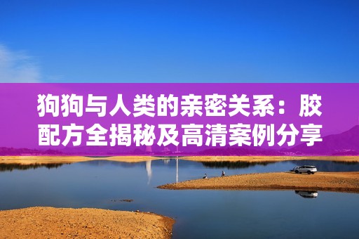 狗狗与人类的亲密关系：胶配方全揭秘及高清案例分享