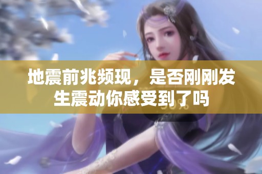地震前兆频现，是否刚刚发生震动你感受到了吗