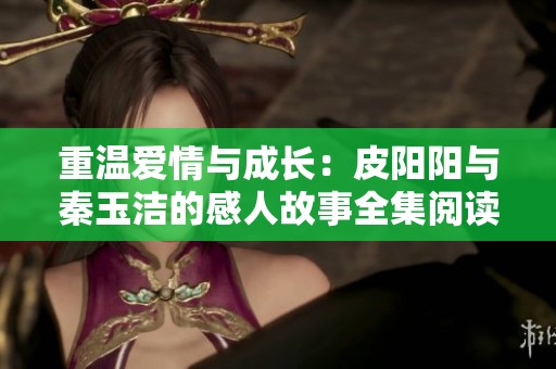 重温爱情与成长：皮阳阳与秦玉洁的感人故事全集阅读