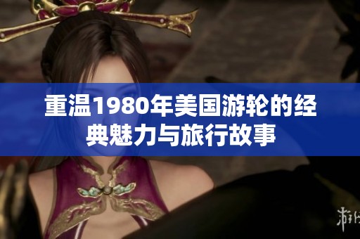 重温1980年美国游轮的经典魅力与旅行故事