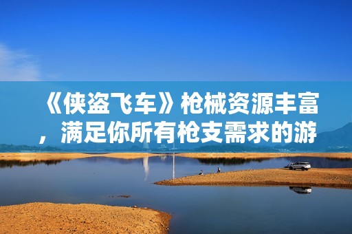 《侠盗飞车》枪械资源丰富，满足你所有枪支需求的游戏体验！
