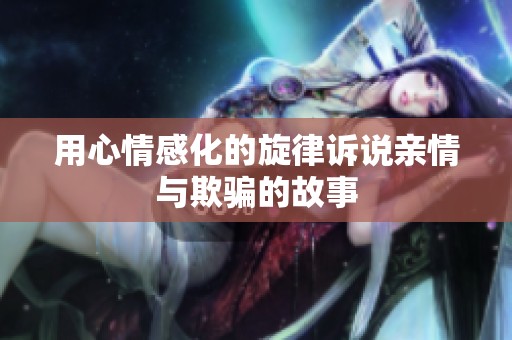 用心情感化的旋律诉说亲情与欺骗的故事