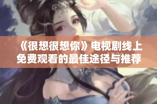 《很想很想你》电视剧线上免费观看的最佳途径与推荐