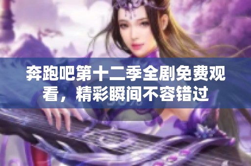 奔跑吧第十二季全剧免费观看，精彩瞬间不容错过