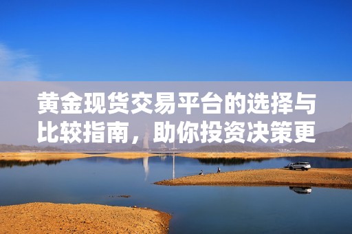 黄金现货交易平台的选择与比较指南，助你投资决策更明智