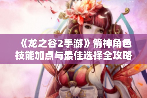 《龙之谷2手游》箭神角色技能加点与最佳选择全攻略