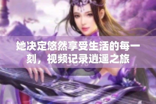 她决定悠然享受生活的每一刻，视频记录逍遥之旅