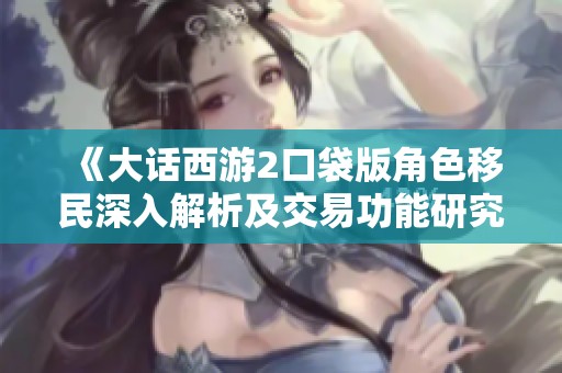 《大话西游2口袋版角色移民深入解析及交易功能研究》