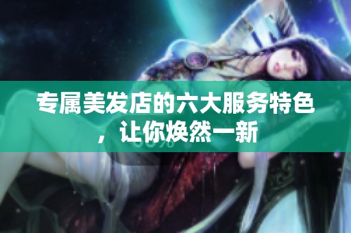 专属美发店的六大服务特色，让你焕然一新
