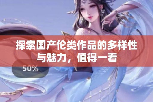 探索国产伦类作品的多样性与魅力，值得一看