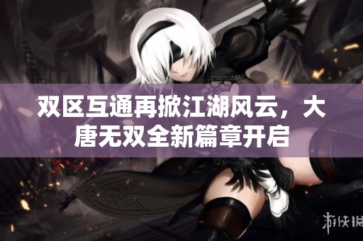 双区互通再掀江湖风云，大唐无双全新篇章开启