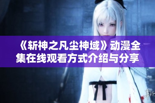 《斩神之凡尘神域》动漫全集在线观看方式介绍与分享