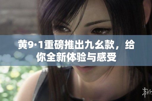 黄9·1重磅推出九幺款，给你全新体验与感受