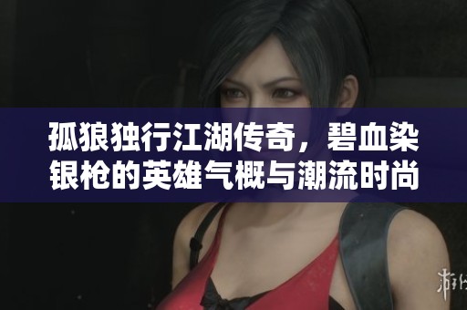 孤狼独行江湖传奇，碧血染银枪的英雄气概与潮流时尚相结合