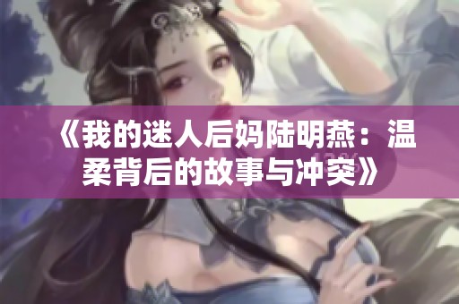 《我的迷人后妈陆明燕：温柔背后的故事与冲突》