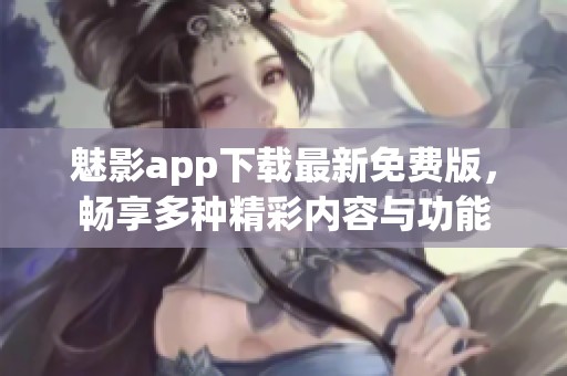 魅影app下载最新免费版，畅享多种精彩内容与功能