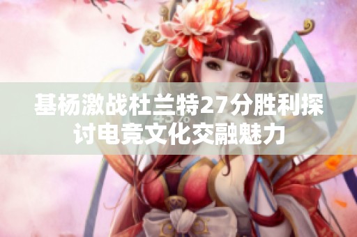 基杨激战杜兰特27分胜利探讨电竞文化交融魅力