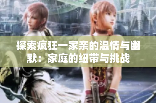 探索疯狂一家亲的温情与幽默：家庭的纽带与挑战