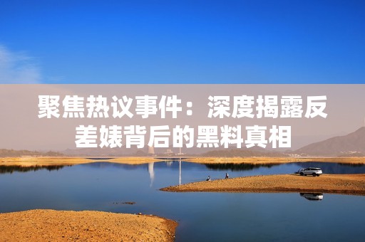 聚焦热议事件：深度揭露反差婊背后的黑料真相