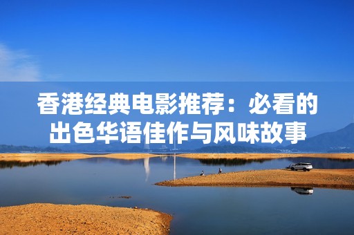香港经典电影推荐：必看的出色华语佳作与风味故事