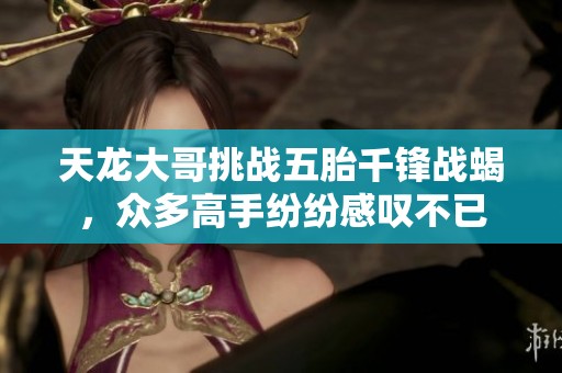 天龙大哥挑战五胎千锋战蝎，众多高手纷纷感叹不已