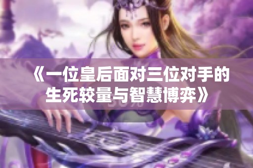 《一位皇后面对三位对手的生死较量与智慧博弈》