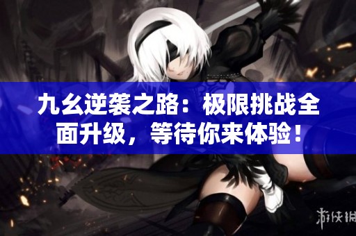 九幺逆袭之路：极限挑战全面升级，等待你来体验！