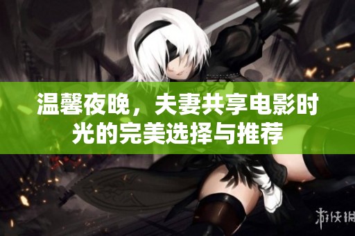 温馨夜晚，夫妻共享电影时光的完美选择与推荐
