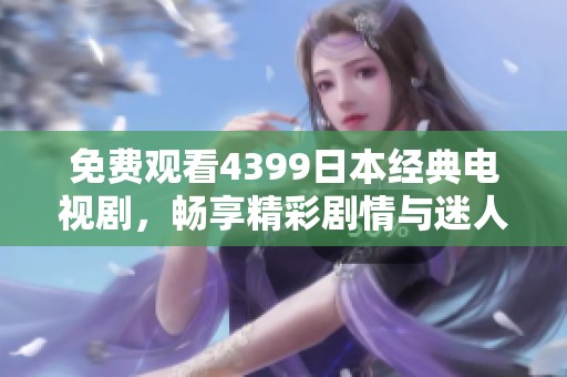 免费观看4399日本经典电视剧，畅享精彩剧情与迷人角色