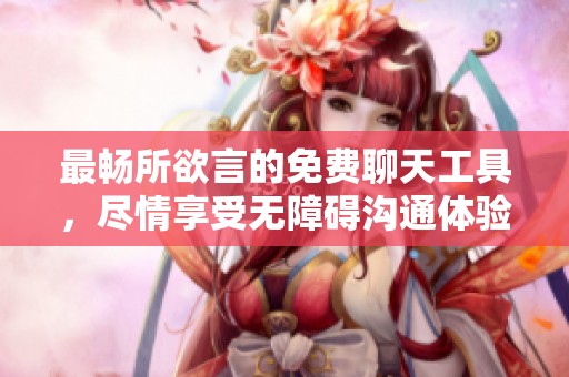 最畅所欲言的免费聊天工具，尽情享受无障碍沟通体验