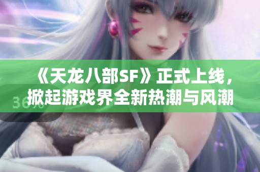 《天龙八部SF》正式上线，掀起游戏界全新热潮与风潮