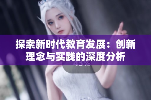 探索新时代教育发展：创新理念与实践的深度分析