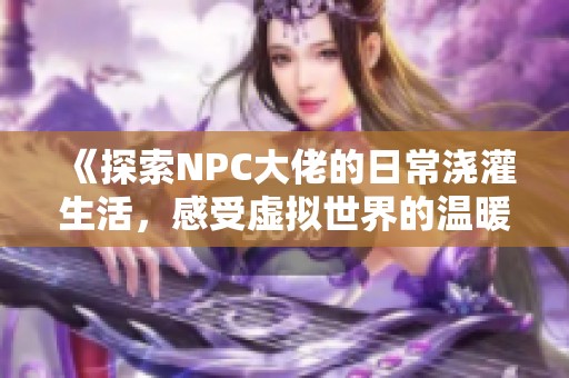 《探索NPC大佬的日常浇灌生活，感受虚拟世界的温暖》