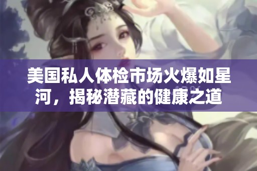 美国私人体检市场火爆如星河，揭秘潜藏的健康之道