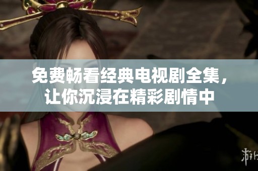 免费畅看经典电视剧全集，让你沉浸在精彩剧情中