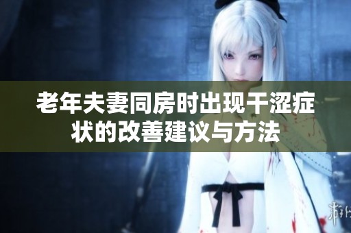 老年夫妻同房时出现干涩症状的改善建议与方法