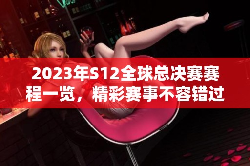 2023年S12全球总决赛赛程一览，精彩赛事不容错过