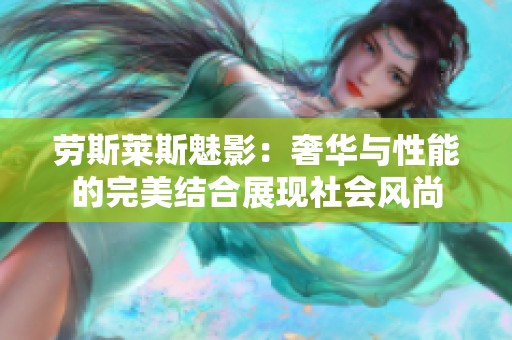 劳斯莱斯魅影：奢华与性能的完美结合展现社会风尚