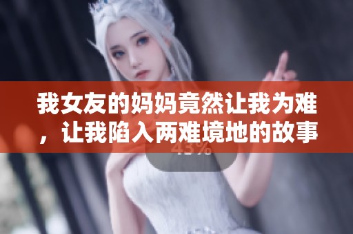 我女友的妈妈竟然让我为难，让我陷入两难境地的故事