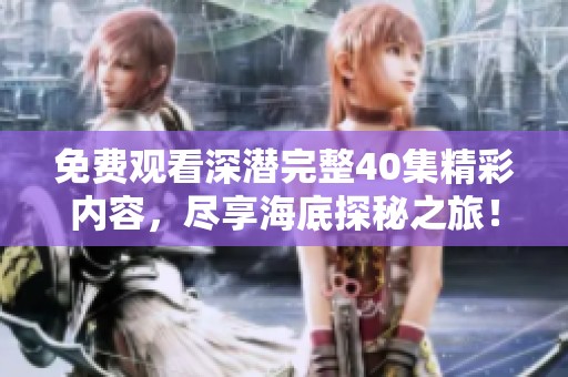 免费观看深潜完整40集精彩内容，尽享海底探秘之旅！
