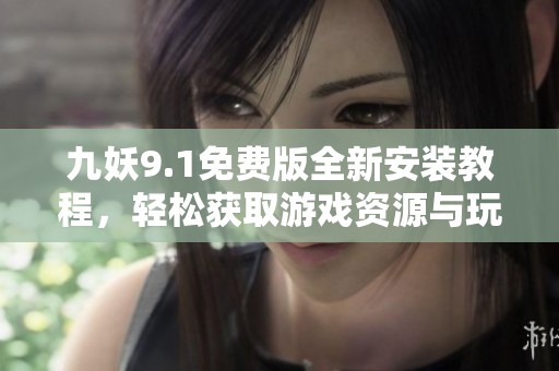 九妖9.1免费版全新安装教程，轻松获取游戏资源与玩法攻略