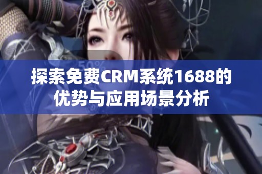 探索免费CRM系统1688的优势与应用场景分析