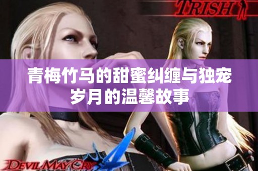 青梅竹马的甜蜜纠缠与独宠岁月的温馨故事